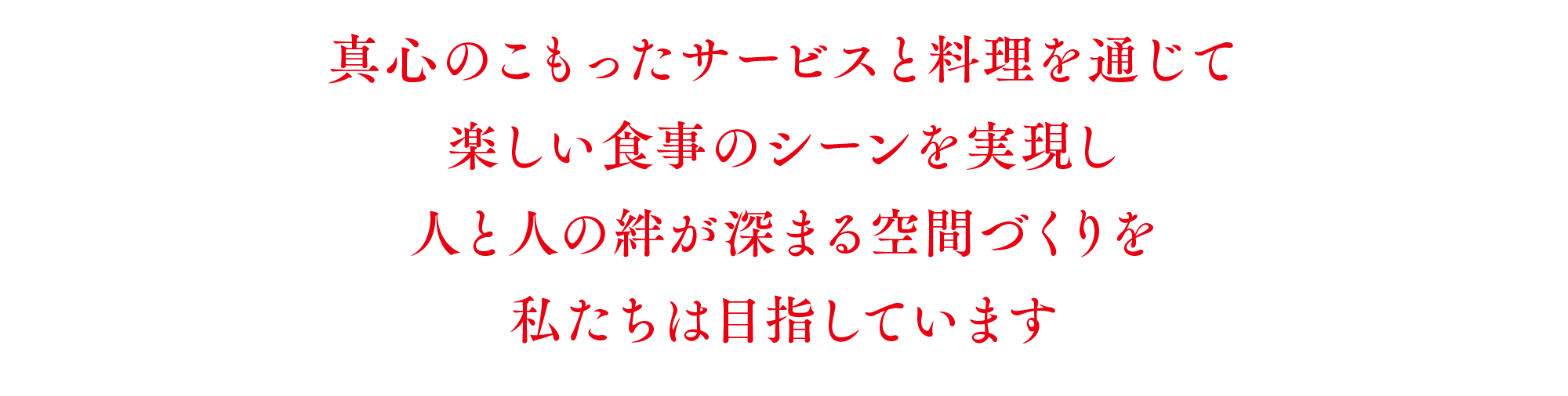 真心のこもったサービスと料理を通じて楽しい食事のシーンを実現し人と人の絆が深まる空間づくりを私たちは目指しています