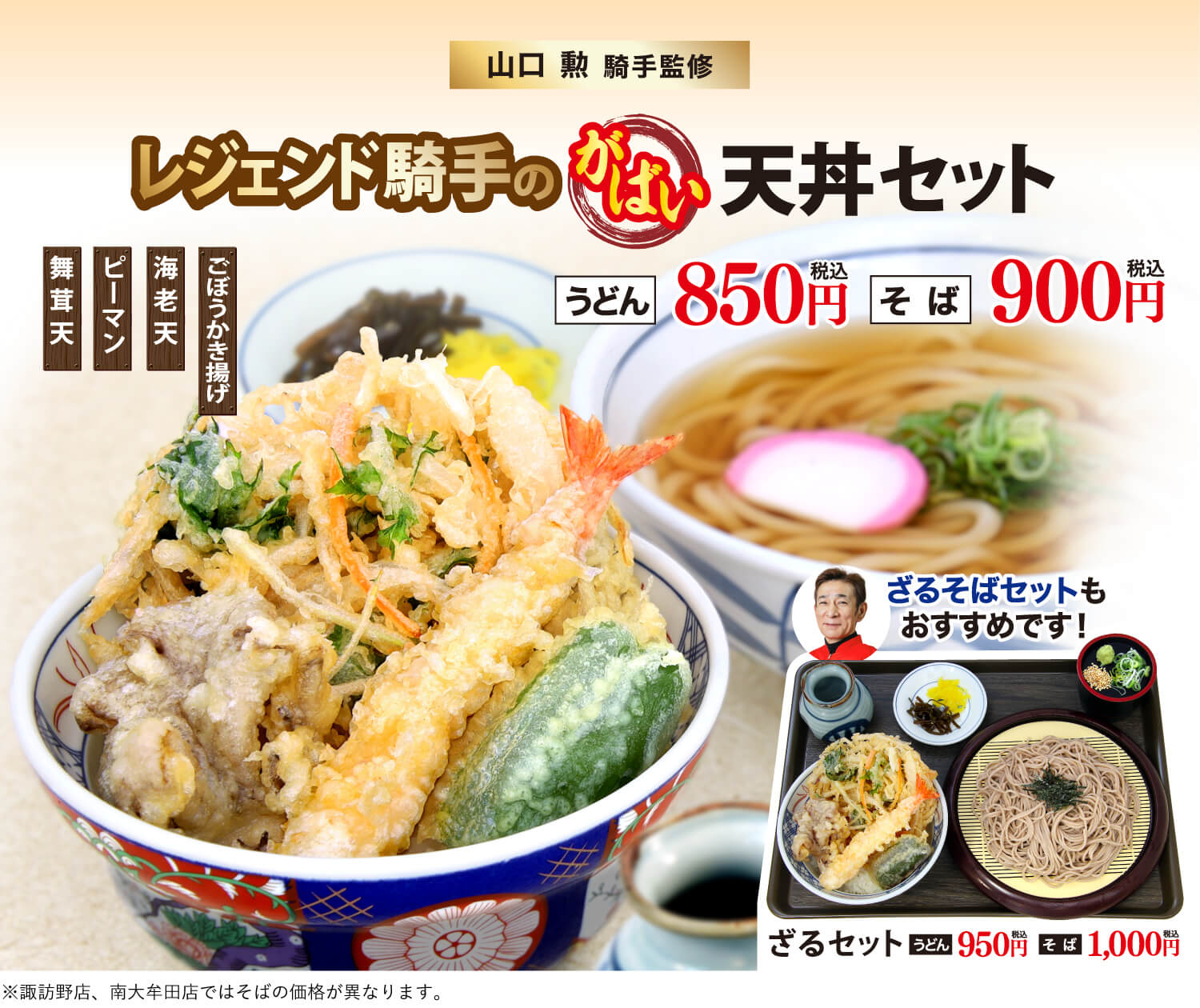 山口 勲 騎手監修 レジェンド騎手の豪快天丼セット ごぼうかき揚げ 海老天 ピーマン 舞茸天 うどん850円(税込) そば900円(税込) 私はざるそば推し! ざるセット うどん950円(税込) そば1,000円(税込) ※諏訪野店、南大牟田店ではそばの価格が異なります。