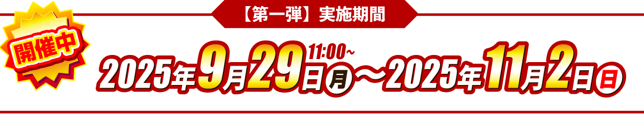 開催中 【第一弾】実施期間　2025年9月29日(月)11:00〜2025年11月2日(日)