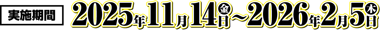 実施期間：2025年11月14日（金）〜2026年2月5日（木）